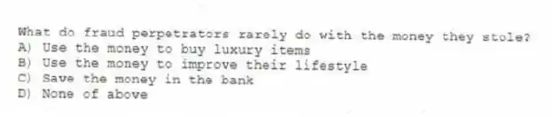What do fraud perpetrators rarely do with the money they stole?
A) Use the money to buy luxury items
B) Use the money to improve their lifestyle
C) Save the money in the bank
D) None of above