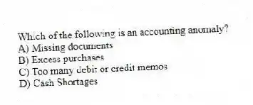 Which of the following is an accounting anomaly?
A) Missing documents
B) Excess purchases
C) Too many debit or credit memos
D) Cash Shortages