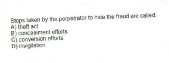 Steps taken by the perpetrator to hide the fraud are called:
A) theft act
B) concealment efforts
C) conversion efforts
D) invigilation