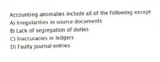 Accounting anomalies include all of the following except
A) Irregularities in source documents
B) Lack of segregation of duties
C) Inaccuracies in ledgers
D) Faulty journal entries
