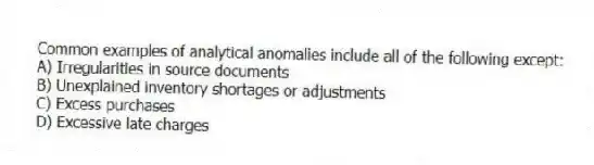 Common examples of analytical anomalies include all of the following except:
A) Irregularities in source documents
B) Unexplained inventory shortages or adjustments
C) Excess purchases
D) Excessive late charges