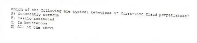 Which of the following are typical behaviors of first-time fraud perpetrators?
A) Constantly nervous
B) Easily irritated
C) Is boisterous
D) All of the above