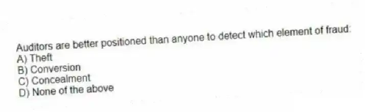 Auditors are better positioned than anyone to detect which element of fraud:
A) Theft
B) Conversion
C) Concealment
D) None of the above
