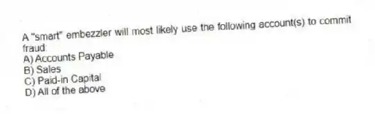 A "smart" embezzler will most likely use the following account(s) to commit fraud:
A) Accounts Payable
B) Sales
C) Paid-in Capital
D) All of the above