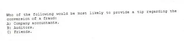 Who of the following would be most likely to provide a tip regarding the conversion of a fraud:
A) Company accountants.
B) Auditors.
C) Friends.