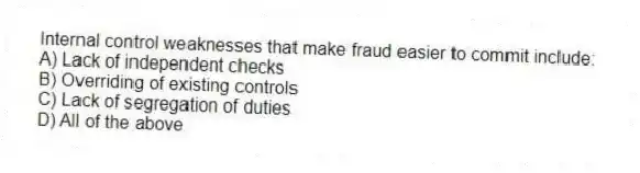 Internal control weaknesses that make fraud easier to commit include:
A) Lack of independent checks
B) Overriding of existing controls
C) Lack of segregation of duties
D) All of the above