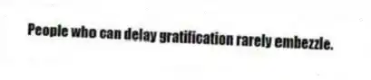 People who can delay gratification rarely embezzle.
