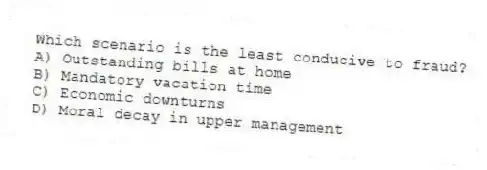 Which scenario is the least conducive to fraud?
A) Outstanding bills at home
B) Mandatory vacation time
C) Economic downturns
D) Moral decay in upper management
