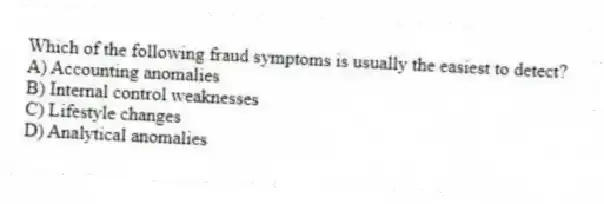 Which of the following fraud symptoms is usually the easiest to detect?
A) Accounting anomalies
B) Internal control weaknesses
C) Lifestyle changes
D) Analytical anomalies