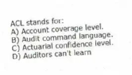 ACL stands for:
A) Account coverage level.
B) Audit command language.
C) Actuarial confidence level.
D) Auditors can't learn