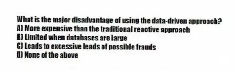 What is the major disadvantage of using the data-driven approach?
A) More expensive than the traditional reactive approach
B) Limited when databases are large
C) Leads to excessive leads of possible frauds
D) None of the above