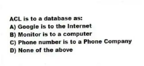 ACL is to a database as:
A) Google is to the Internet
B) Monitor is to a computer
C) Phone number is to a Phone Company
D) None of the above