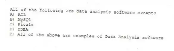 All of the following are data analysis software except?
A) ACL
B) MySQL
C) Picalo
D) IDEA
E) All of the above are examples of Data Analysis software