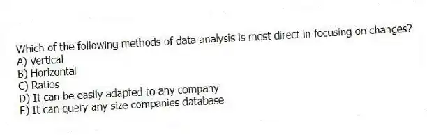 Which of the following methods of data analysis is most direct in focusing on changes?
A) Vertical
B) Horizontal
C) Ratios
D) It can be easily adapted to any company
E) It can query any size companies database