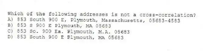 Which of the following addresses is not a cross-correlation?
A) 853 South 900 E, Plymouth, Massachusetts, 05683-4583
B) 853 S 900 E Plymouth, MA 05683
C) 853 So. 900 Ea. Plymouth, M.A. 05683
D) 853 South 900 E Plymouth, MA 05683