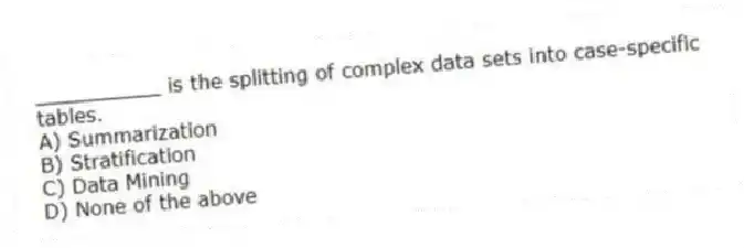 __________ is the splitting of complex data sets into case-specific tables.
A) Summarization
B) Stratification
C) Data Mining
D) None of the above