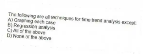 The following are all techniques for time trend analysis except:
A) Graphing each case
B) Regression analysis
C) All of the above
D) None of the above