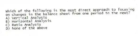 Which of the following is the most direct approach to focusing on changes in the balance sheet from one period to the next?
A) Vertical Analysis
B) Horizontal Analysis
C) Ratio Analysis
D) None of the above