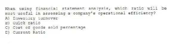When using financial statement analysis, which ratio will be most useful in assessing a company's operational efficiency?
A) Inventory turnover
B) Quick ratio
C) Cost of goods sold percentage
D) Current Ratio