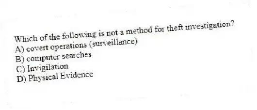 Which of the following is not a method for theft investigation?
A) covert operations (surveillance)
B) computer searches
C) Invigilation
D) Physical Evidence
