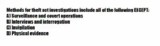 Methods for theft act investigations include all of the following EXCEPT:
A) Surveillance and covert operations
B) Interviews and interrogation
C) Invigilation
D) Physical evidence