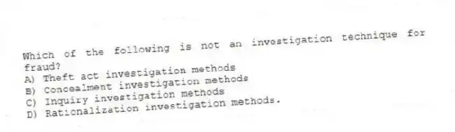 Which of the following is not an investigation technique for fraud?
A) Theft act investigation methods
B) Concealment investigation methods
C) Inquiry investigation methods
D) Rationalization investigation methods.
