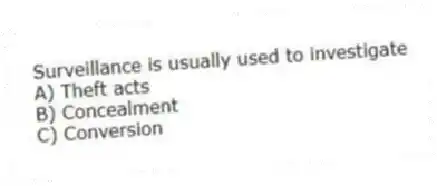 Surveillance is usually used to investigate
A) Theft acts
B) Concealment
C) Conversion