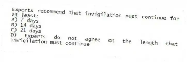 Experts recommend that invigilation must continue for at least:
A) 7 days
B) 14 days
C) 21 days
D) Experts do not agree on the length that invigilation must continue