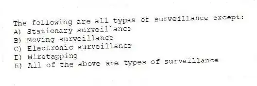 The following are all types of surveillance except:
A) Stationary surveillance
B) Moving surveillance
C) Electronic surveillance
D) Wiretapping
E) All of the above are types of surveillance