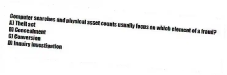 Computer searches and physical asset counts usually focus on which element of a fraud?
A) Theft act
B) Concealment
C) Conversion
D) Inquiry investigation