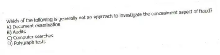 Which of the following is generally not an approach to investigate the concealment aspect of fraud?
A) Document examination
B) Audits
C) Computer searches
D) Polygraph tests