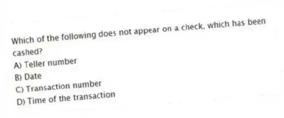Which of the following does not appear on a check, which has been cashed?
A) Teller number
B) Date
C) Transaction number
D) Time of the transaction