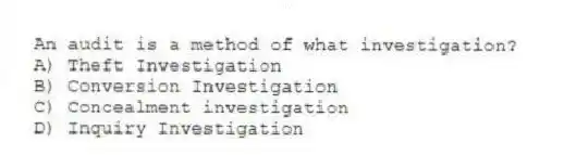 An audit is a method of what investigation?
A) Theft Investigation
B) Conversion Investigation
C) Concealment investigation
D) Inquiry Investigation