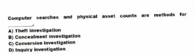 Computer searches and physical asset counts are methods for ___________.
A) Theft investigation
B) Concealment investigation
C) Conversion investigation
D) Inquiry investigation