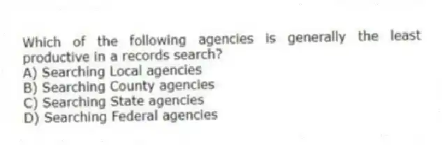 Which of the following agencies is generally the least productive in a records search?
A) Searching Local agencies
B) Searching County agencies
C) Searching State agencies
D) Searching Federal agencies