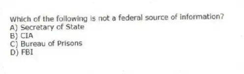 Which of the following is not a federal source of information?
A) Secretary of State
B) CIA
C) Bureau of Prisons
D) FBI