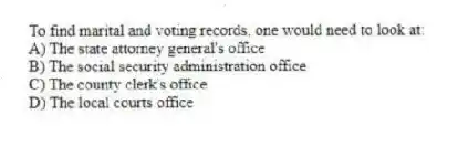 To find marital and voting records, one would need to look at:
A) The state attorney general's office
B) The social security administration office
C) The county clerk's office
D) The local courts office