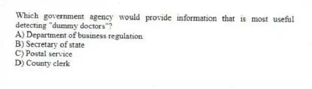 Which government agency would provide information that is most useful detecting "dummy doctors"?
A) Department of business regulation
B) Secretary of state
C) Postal service
D) County clerk