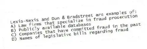 Lexis-Nexis and Dun & Bradstreet are examples of:
A) Law firms that specialize in fraud prosecution
B) Publicly available databases
C) Companies that have committed fraud in the past
D) Names of legislative bills regarding fraud