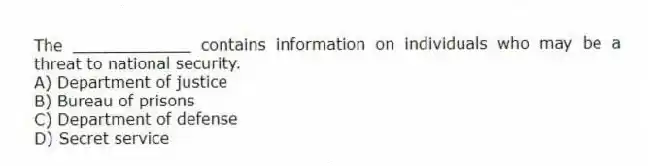 The ____________ contains information on individuals who may be a threat to national security.
A) Department of justice
B) Bureau of prisons
C) Department of defense
D) Secret service