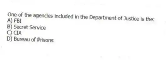 One of the agencies included in the Department of Justice is the:
A) FBI
B) Secret Service
C) CIA
D) Bureau of Prisons