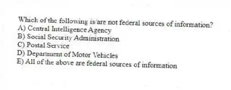 Which of the following is/are not federal sources of information?
A) Central Intelligence Agency
B) Social Security Administration
C) Postal Service
D) Department of Motor Vehicles
E) All of the above are federal sources of information