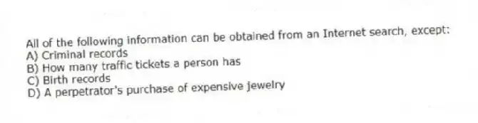 All of the following information can be obtained from an Internet search, except:
A) Criminal records
B) How many traffic tickets a person has
C) Birth records
D) A perpetrator's purchase of expensive jewelry
