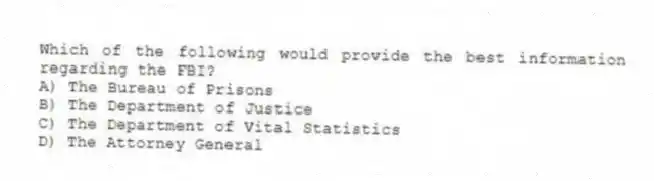 Which of the following would provide the best information regarding the FBI?
A) The Bureau of Prisons
B) The Department of Justice
C) The Department of Vital Statistics
D) The Attorney General