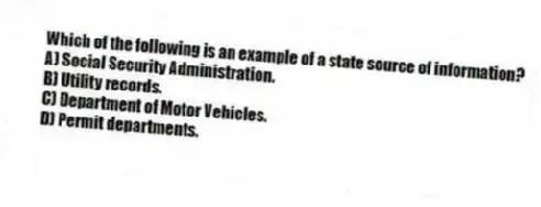 Which of the following is an example of a state source of information?
A) Social Security Administration.
B) Utility records.
C) Department of Motor Vehicles.
D) Permit departments.