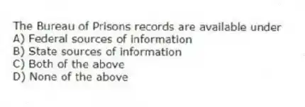 The Bureau of Prisons records are available under
A) Federal sources of information
B) State sources of information
C) Both of the above
D) None of the above