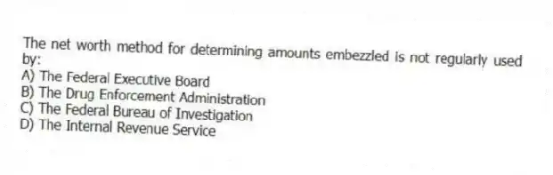 The net worth method for determining amounts embezzled is not regularly used by:
A) The Federal Executive Board
B) The Drug Enforcement Administration
C) The Federal Bureau of Investigation
D) The Internal Revenue Service