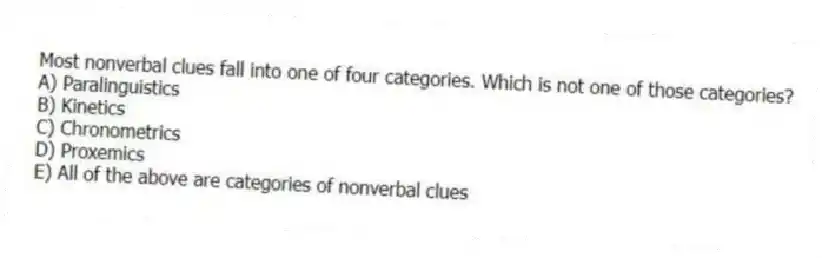 Most nonverbal clues fall into one of four categories. Which is not one of those categories?
A) Paralinguistics
B) Kinetics
C) Chronometrics
D) Proxemics
E) All of the above are categories of nonverbal clues
