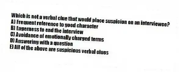 Which is not a verbal clue that would place suspicion on an interviewee?
A) Frequent reference to good character
B) Eagerness to end the interview
C) Avoidance of emotionally charged terms
D) Answering with a question
E) All of the above are suspicious verbal clues