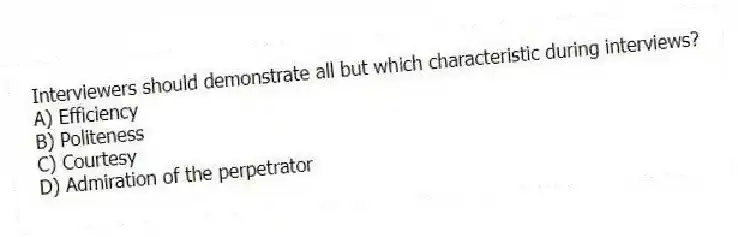 Interviewers should demonstrate all but which characteristic during interviews?
A) Efficiency
B) Politeness
C) Courtesy
D) Admiration of the perpetrator